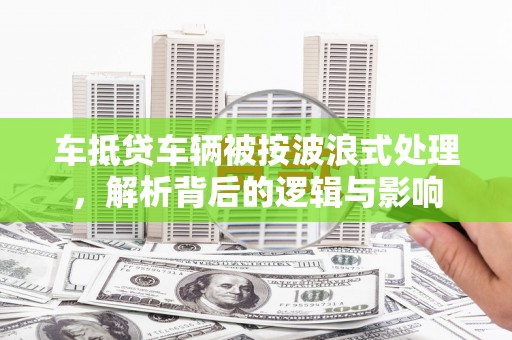 青山湖车抵贷车辆被按波浪式处理，解析背后的逻辑与影响