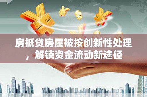 修文房抵贷房屋被按创新性处理，解锁资金流动新途径