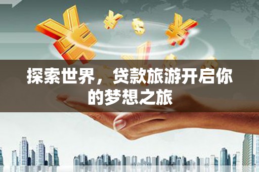 中沙探索世界，贷款旅游开启你的梦想之旅