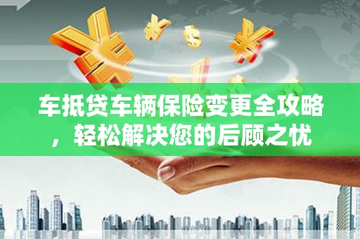 上街车抵贷车辆保险变更全攻略，轻松解决您的后顾之忧