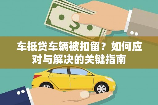 金口河车抵贷车辆被扣留？如何应对与解决的关键指南