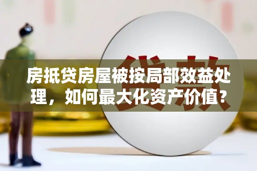 任丘房抵贷房屋被按局部效益处理，如何最大化资产价值？