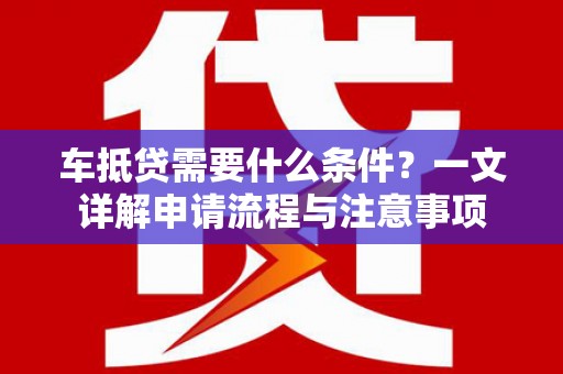 汾阳车抵贷需要什么条件？一文详解申请流程与注意事项