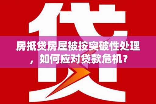桂阳房抵贷房屋被按突破性处理，如何应对贷款危机？
