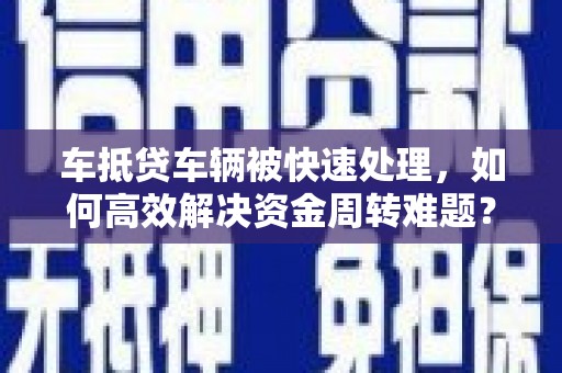 西市车抵贷车辆被快速处理，如何高效解决资金周转难题？