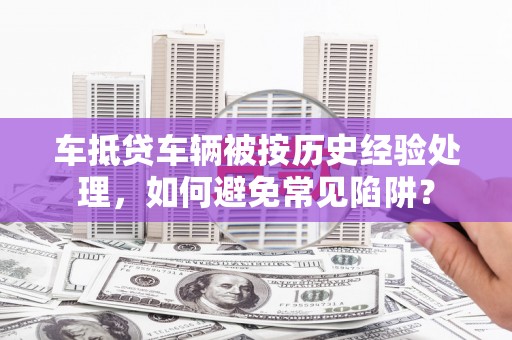 山亭车抵贷车辆被按历史经验处理，如何避免常见陷阱？