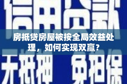 富裕房抵贷房屋被按全局效益处理，如何实现双赢？
