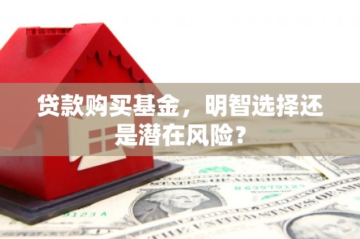 九江贷款购买基金，明智选择还是潜在风险？
