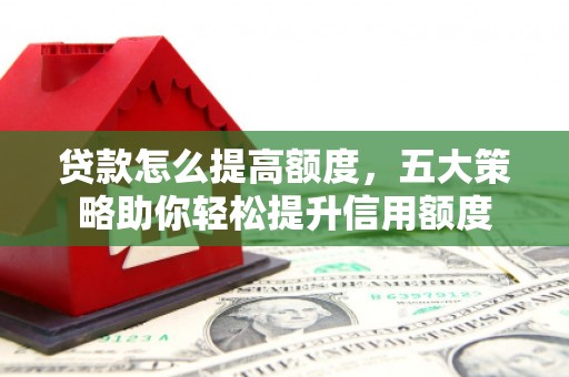 贵溪贷款怎么提高额度，五大策略助你轻松提升信用额度