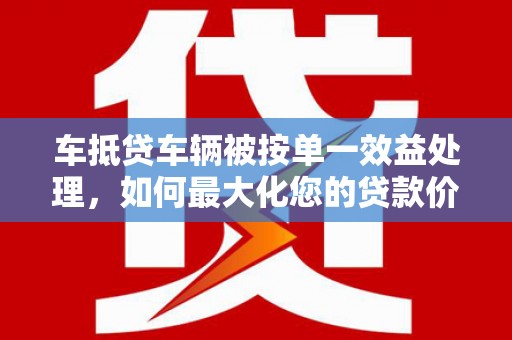 钟楼车抵贷车辆被按单一效益处理，如何最大化您的贷款价值？