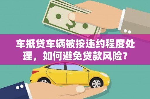 西双版纳车抵贷车辆被按违约程度处理，如何避免贷款风险？