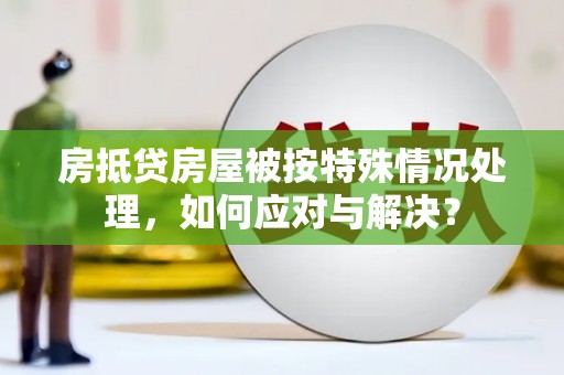 元江房抵贷房屋被按特殊情况处理，如何应对与解决？