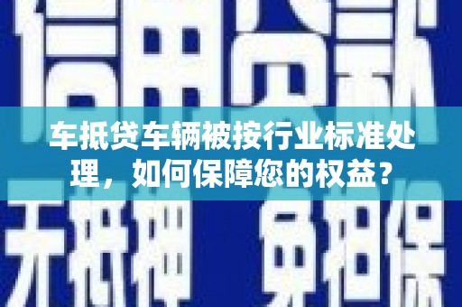 屯门车抵贷车辆被按行业标准处理，如何保障您的权益？