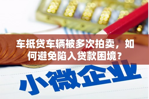 盘县车抵贷车辆被多次拍卖，如何避免陷入贷款困境？