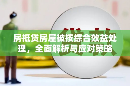 吉州房抵贷房屋被按综合效益处理，全面解析与应对策略