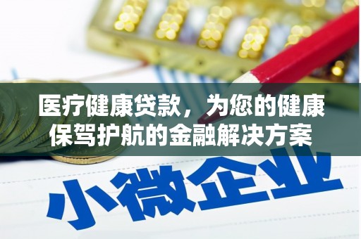 浏阳医疗健康贷款，为您的健康保驾护航的金融解决方案