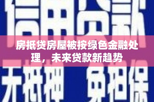 太平房抵贷房屋被按绿色金融处理，未来贷款新趋势