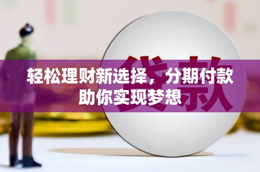 梅州轻松理财新选择，分期付款助你实现梦想