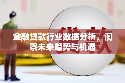 长春金融贷款行业数据分析，洞察未来趋势与机遇