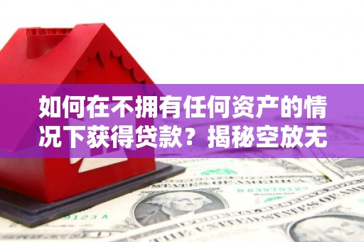 汕头如何在不拥有任何资产的情况下获得贷款？揭秘空放无抵押贷款的真相